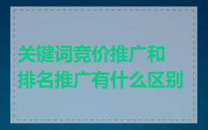 关键词竞价推广和排名推广有什么区别