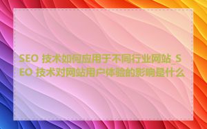 SEO 技术如何应用于不同行业网站_SEO 技术对网站用户体验的影响是什么