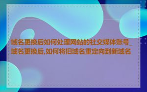域名更换后如何处理网站的社交媒体账号_域名更换后,如何将旧域名重定向到新域名