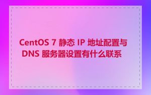 CentOS 7 静态 IP 地址配置与 DNS 服务器设置有什么联系
