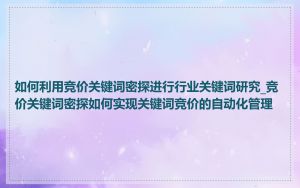 如何利用竞价关键词密探进行行业关键词研究_竞价关键词密探如何实现关键词竞价的自动化管理