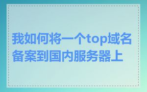 我如何将一个top域名备案到国内服务器上