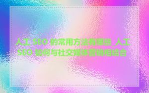 人工 SEO 的常用方法有哪些_人工 SEO 如何与社交媒体营销相结合