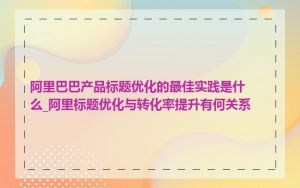 阿里巴巴产品标题优化的最佳实践是什么_阿里标题优化与转化率提升有何关系