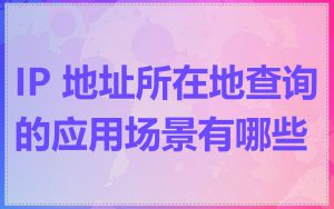 IP 地址所在地查询的应用场景有哪些