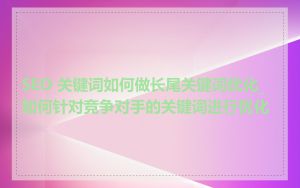 SEO 关键词如何做长尾关键词优化_如何针对竞争对手的关键词进行优化