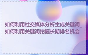 如何利用社交媒体分析生成关键词_如何利用关键词挖掘长期排名机会