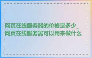 网页在线服务器的价格是多少_网页在线服务器可以用来做什么
