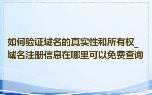如何验证域名的真实性和所有权_域名注册信息在哪里可以免费查询