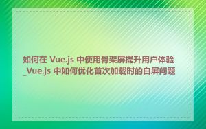 如何在 Vue.js 中使用骨架屏提升用户体验_Vue.js 中如何优化首次加载时的白屏问题