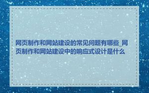 网页制作和网站建设的常见问题有哪些_网页制作和网站建设中的响应式设计是什么