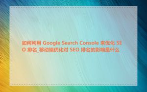 如何利用 Google Search Console 来优化 SEO 排名_移动端优化对 SEO 排名的影响是什么