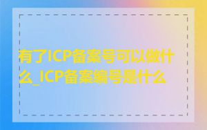 有了ICP备案号可以做什么_ICP备案编号是什么