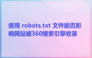 使用 robots.txt 文件能否影响网站被360搜索引擎收录