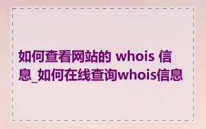 如何查看网站的 whois 信息_如何在线查询whois信息