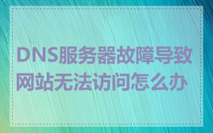 DNS服务器故障导致网站无法访问怎么办