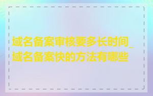 域名备案审核要多长时间_域名备案快的方法有哪些