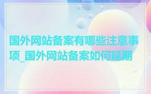 国外网站备案有哪些注意事项_国外网站备案如何延期