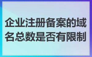 企业注册备案的域名总数是否有限制