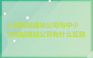 大型网站建站公司与中小型网站建站公司有什么区别