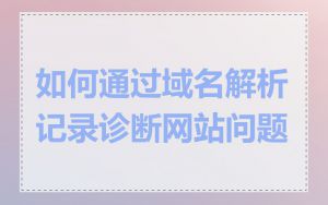 如何通过域名解析记录诊断网站问题