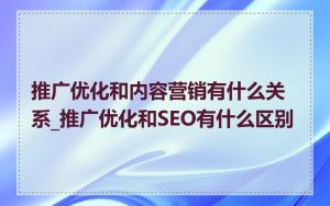 推广优化和内容营销有什么关系_推广优化和SEO有什么区别