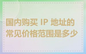 国内购买 IP 地址的常见价格范围是多少
