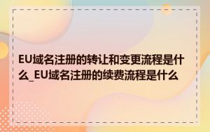 EU域名注册的转让和变更流程是什么_EU域名注册的续费流程是什么