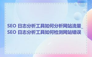 SEO 日志分析工具如何分析网站流量_SEO 日志分析工具如何检测网站错误