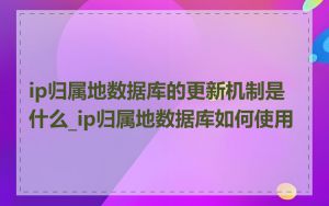 ip归属地数据库的更新机制是什么_ip归属地数据库如何使用