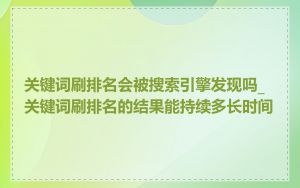 关键词刷排名会被搜索引擎发现吗_关键词刷排名的结果能持续多长时间