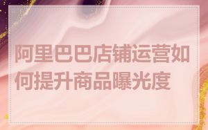 阿里巴巴店铺运营如何提升商品曝光度