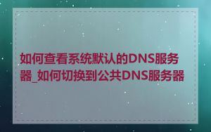 如何查看系统默认的DNS服务器_如何切换到公共DNS服务器