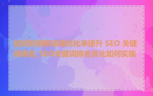 如何利用移动端优化来提升 SEO 关键词排名_SEO关键词排名优化如何实施