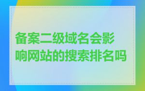 备案二级域名会影响网站的搜索排名吗