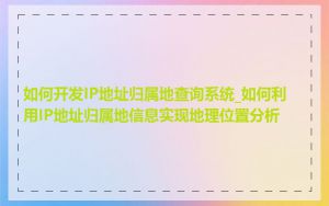 如何开发IP地址归属地查询系统_如何利用IP地址归属地信息实现地理位置分析