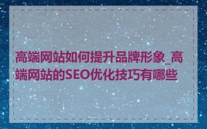 高端网站如何提升品牌形象_高端网站的SEO优化技巧有哪些