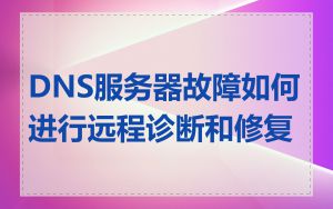 DNS服务器故障如何进行远程诊断和修复