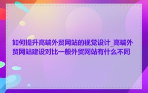 如何提升高端外贸网站的视觉设计_高端外贸网站建设对比一般外贸网站有什么不同