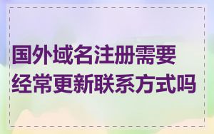 国外域名注册需要经常更新联系方式吗