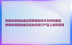跨境电商网站建设需要哪些技术支持和服务_跨境电商网站建设后如何进行产品上架和管理