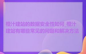 橙汁建站的数据安全性如何_橙汁建站有哪些常见的问题和解决方法