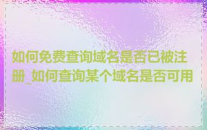 如何免费查询域名是否已被注册_如何查询某个域名是否可用