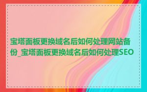 宝塔面板更换域名后如何处理网站备份_宝塔面板更换域名后如何处理SEO