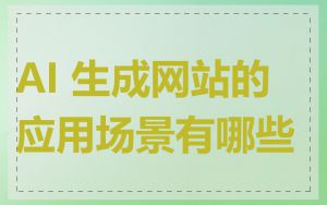 AI 生成网站的应用场景有哪些