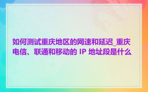 如何测试重庆地区的网速和延迟_重庆电信、联通和移动的 IP 地址段是什么