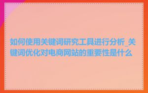 如何使用关键词研究工具进行分析_关键词优化对电商网站的重要性是什么