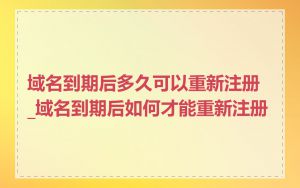 域名到期后多久可以重新注册_域名到期后如何才能重新注册