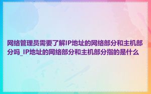 网络管理员需要了解IP地址的网络部分和主机部分吗_IP地址的网络部分和主机部分指的是什么