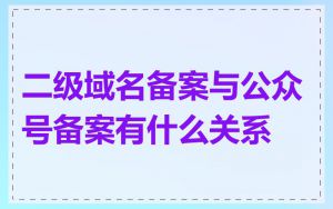 二级域名备案与公众号备案有什么关系